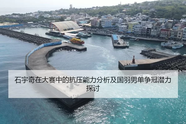 石宇奇在大赛中的抗压能力分析及国羽男单争冠潜力探讨