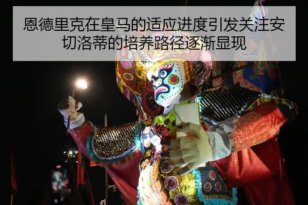 恩德里克在皇马的适应进度引发关注安切洛蒂的培养路径逐渐显现