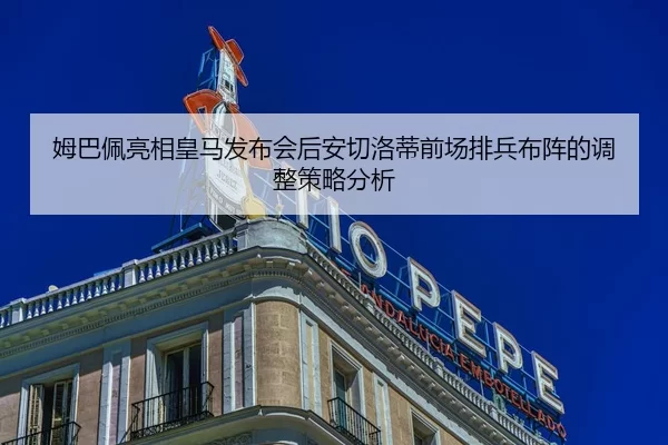 姆巴佩亮相皇马发布会后安切洛蒂前场排兵布阵的调整策略分析