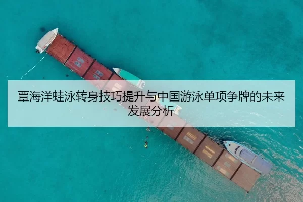 覃海洋蛙泳转身技巧提升与中国游泳单项争牌的未来发展分析