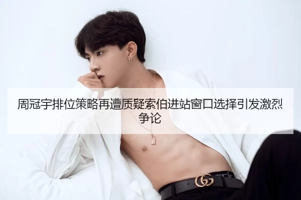 周冠宇排位策略再遭质疑索伯进站窗口选择引发激烈争论