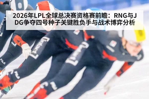 2026年LPL全球总决赛资格赛前瞻：RNG与JDG争夺四号种子关键胜负手与战术博弈分析 | xingkongyule