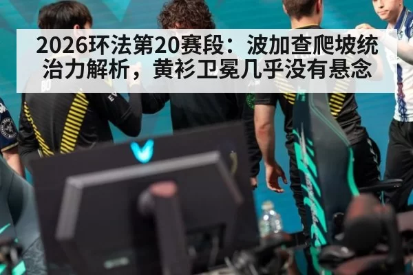 2026环法第20赛段：波加查爬坡统治力解析，黄衫卫冕几乎没有悬念 | xingkongyule