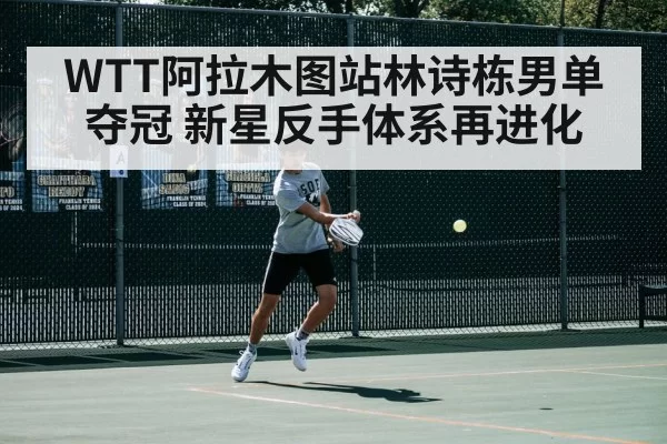 WTT阿拉木图站林诗栋男单夺冠 新星反手体系再进化
