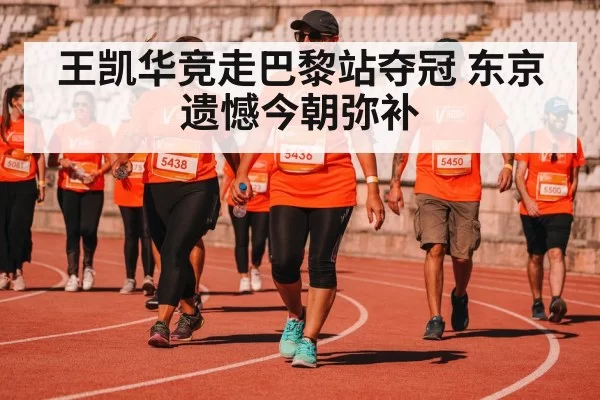 王凯华竞走巴黎站夺冠 东京遗憾今朝弥补