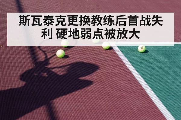 斯瓦泰克更换教练后首战失利 硬地弱点被放大