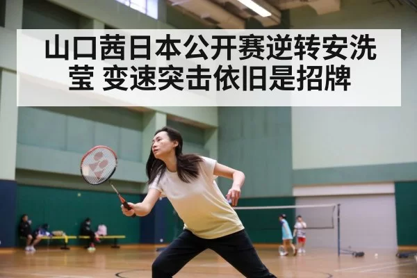 山口茜日本公开赛逆转安洗莹 变速突击依旧是招牌