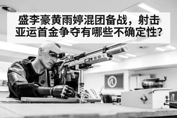 盛李豪黄雨婷混团备战，射击亚运首金争夺有哪些不确定性？